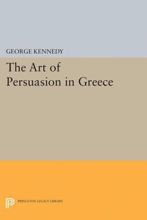 History of Rhetoric, Volume I : The Art of Persuasion in Greece - George A. Kennedy