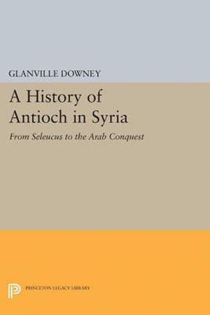 History of Antioch : Princeton Legacy Library - Glanville Downey