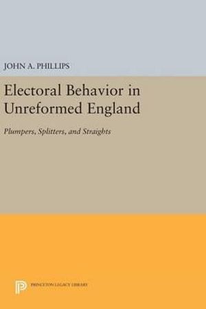 Electoral Behavior in Unreformed England : Plumpers, Splitters, and Straights - John A. Phillips