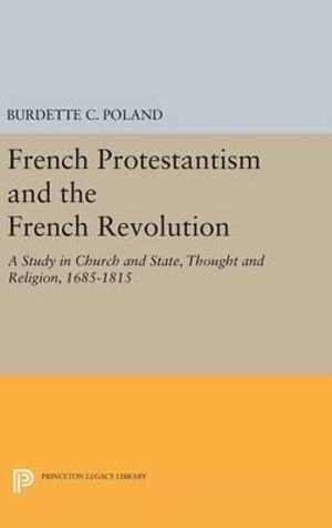 French Protestantism and the French Revolution : Church and State, Thought and Religion, 1685-1815 - Burdette Crawford Poland