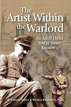 The Artist Within the Warlord : An Adolf Hitler You've Never Known - Carolyn Yeager