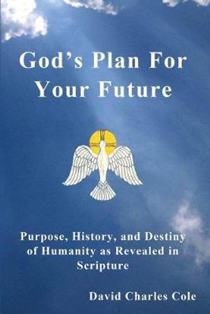 God's Plan for Your Future : Purpose, History, and Destiny of Humanity as Revealed in Scripture - David Charles Cole