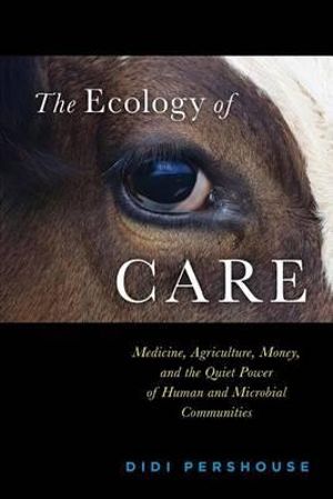 The Ecology of Care : Medicine, Agriculture, Money, and the Quiet Power of Human and Microbial Communities - Didi Pershouse