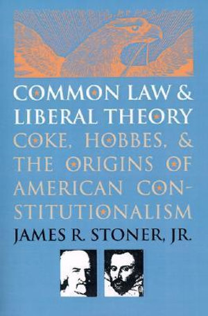 Common Law and Liberal Theory : Coke, Hobbes, and the Origins of American Constitutionalism - James R. Stoner Jr