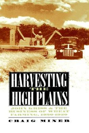 Harvesting the High Plains : John Kriss and the Business of Wheat Farming, 1920-1950 - Craig Miner