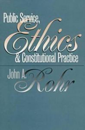 Public Service, Ethics, and Constitutional Practice : Studies in Government and Public Policy - John A. Rohr