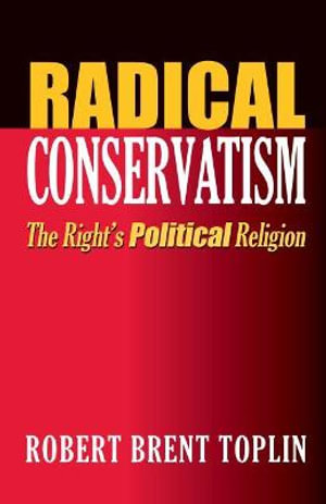 Radical Conservatism : The Right's Political Religion - Robert Brent Toplin