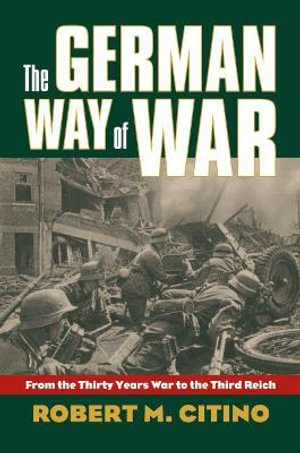 The German Way of War : From the Thirty Years' War to the Third Reich - Robert M. Citino