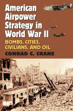 American Airpower Strategy in World War II : Bombs, Cities, Civilians, and Oil - Conrad C. Crane