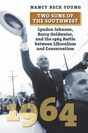 Two Suns of the Southwest : Lyndon Johnson, Barry Goldwater, and the 1964 Battle between Liberalism and Conservatism - Nancy Beck Young