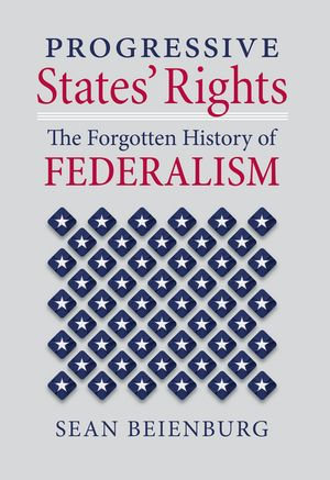 Progressive States' Rights : The Forgotten History of Federalism - Sean Beienburg