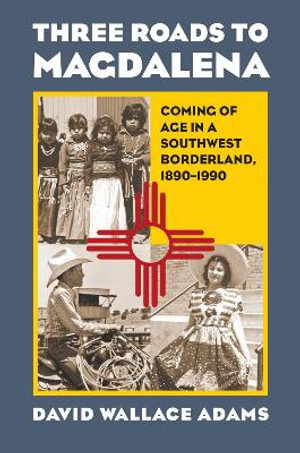 Three Roads to Magdalena : Coming of Age in a Southwest Borderland, 1890-1990 - David Wallace Adams