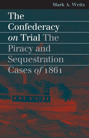 The Confederacy on Trial : The Piracy and Sequestration Cases of 1861 - Mark A. Weitz