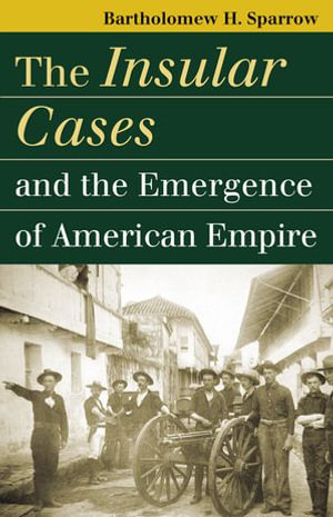 The Insular Cases and the Emergence of American Empire : Landmark Law Cases and American Society - Bartholomew H. Sparrow