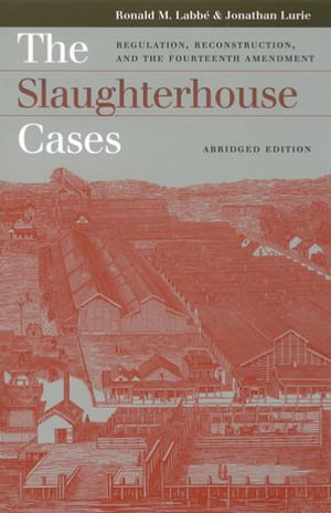 The Slaughterhouse Cases : Regulation, Reconstruction, and the Fourteenth Amendment - Ronald M. Labbé