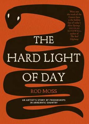 The Hard Light of Day : An Artist's Story of Friendships in Arrernte Country - Rod Moss