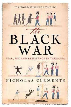 The Black War : Fear, Sex and Resistance in Tasmania - Nicholas Clements