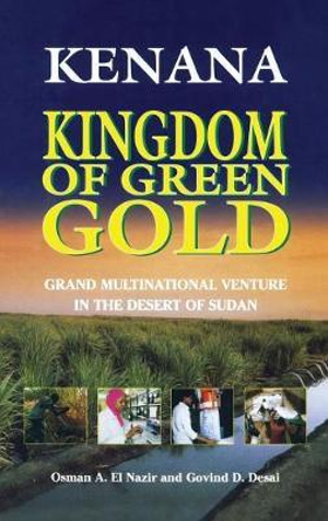 Kenana Kingdom of Green Gold : Grand Multinational Venture in the Desert of Sudan - Osman A. El Nazir