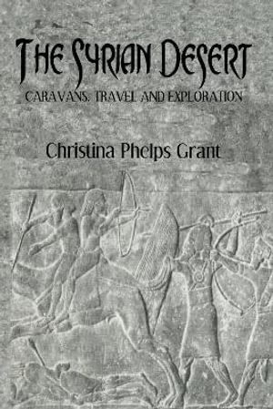 The Syrian Desert : Caravans, Travel and Explorations - Christina Phelps Grant