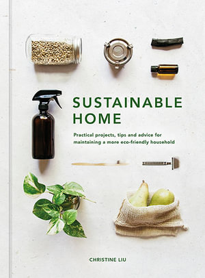 The Sustainable Home : Practical Projects, Tips and Advice for Maintaining A More Eco-friendly Household - Christine Liu