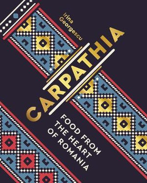 Carpathia : Food from the heart of Romania - Irina Georgescu