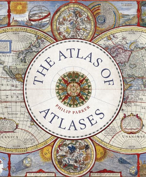 The Atlas of Atlases : Exploring the most important atlases in history and the cartographers who made them - Philip Parker