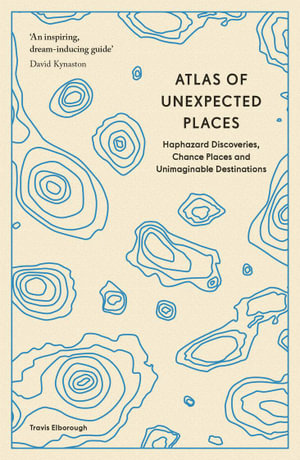 Atlas of Unexpected Places : Haphazard Discoveries, Chance Places and Unimaginable Destinations - Travis Elborough