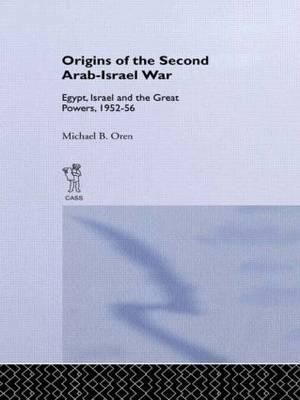 The Origins of the Second Arab-Israel War : Egypt, Israel and the Great Powers, 1952-56 - Michael B. Oren