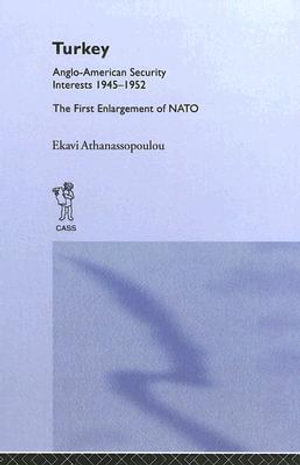 Turkey - Anglo-American Security Interests, 1945-1952 : The First Enlargement of NATO - Ekavi Athanassopoulou