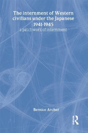 The Internment of Western Civilians under the Japanese 1941-1945 : A patchwork of internment - Bernice Archer