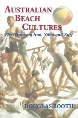 Australian Beach Cultures : The History of Sun, Sand and Surf - Douglas Booth