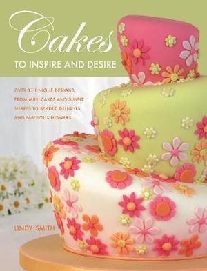 Cakes to Inspire and Desire : Over 35 Unique Designs, from Mini-Cakes and Simple Shapes to Beaded Delights and Fabulous Flowers - LINDY SMITH