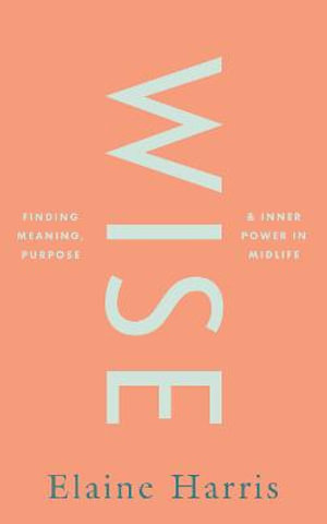 Wise : Finding meaning, purpose and inner power in midlife - Elaine Harris