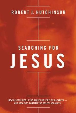 Searching for Jesus : New Discoveries in the Quest for Jesus of Nazareth - and How They Confirm the Gospel Accounts - Robert Hutchinson