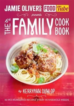 Jamie Oliver's FoodTube : The Family Cookbook : 50 No-Nonsense Recipes Every Household Needs - Kerryann Dunlop