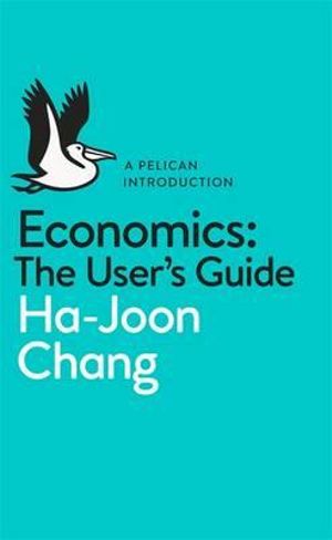 Economics: The User's Guide : A Pelican Introduction - Ha-Joon Chang