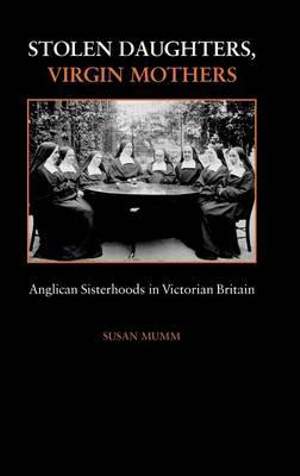 Stolen Daughters, Virgin Mothers : Anglican Sisterhoods in Victorian Britain - Susan Mumm