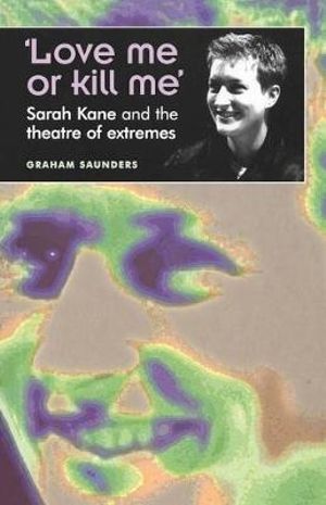 'Love me or kill me' : Sarah Kane and the theatre of extremes - Graham Saunders