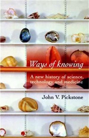 Ways of Knowing : A new history of science, technology and medicine - John V. Pickstone