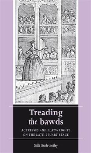 Treading the bawds : Actresses and playwrights on the Late Stuart stage - Gilli Bush-Bailey