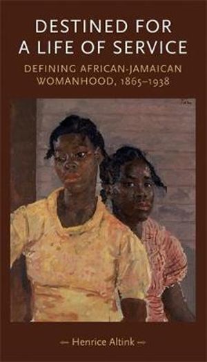 Destined for a Life of Service : Defining AfricanJamaican womanhood, 18651938 - Henrice Altink