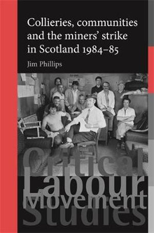 Collieries, communities and the miners' strike in Scotland, 198485 : Critical Labour Movement Studies - Jim Phillips