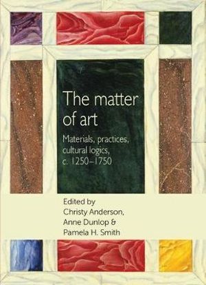 The matter of art : Materials, practices, cultural logics, c.12501750 - Christopher Breward