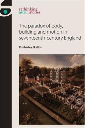 The paradox of body, building and motion in seventeenth-century England : Rethinking Art's Histories - Kimberley Skelton