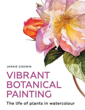 Vibrant Botanical Painting : The Life of Plants in Watercolour - Jarnie Godwin