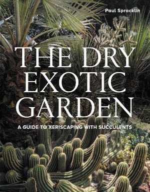 Dry Exotic Garden : A Gardener's Guide to Xeriscaping with Succulents - PAUL SPRACKLIN