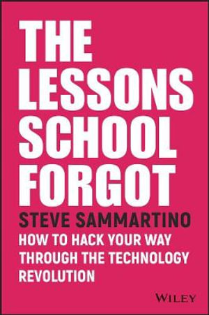 The Lessons School Forgot : How to Hack Your Way Through the Technology Revolution - Steve Sammartino