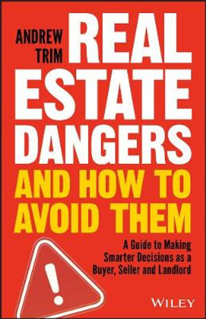 Real Estate Dangers and How to Avoid Them : A Guide to Making Smarter Decisions as a Buyer, Seller and Landlord - Andrew Trim