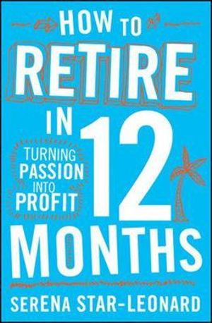 How to Retire in 12 Months : Turning Passion Into Profit - Serena Star Leonard