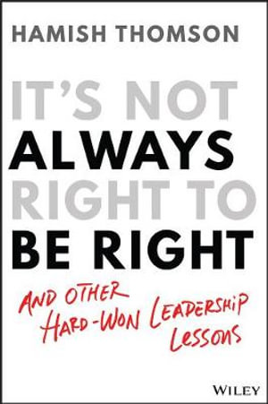 It's Not Always Right to Be Right : And Other Hard-Won Leadership Lessons - Hamish Thomson